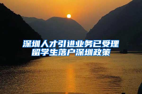 深圳人才引进业务已受理留学生落户深圳政策