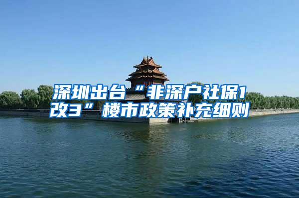 深圳出台“非深户社保1改3”楼市政策补充细则