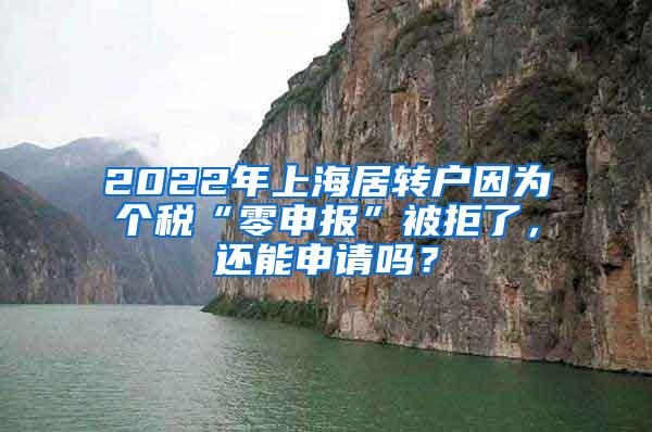 2022年上海居转户因为个税“零申报”被拒了，还能申请吗？