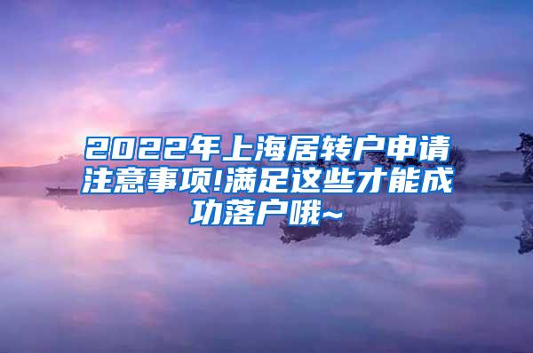 2022年上海居转户申请注意事项!满足这些才能成功落户哦~