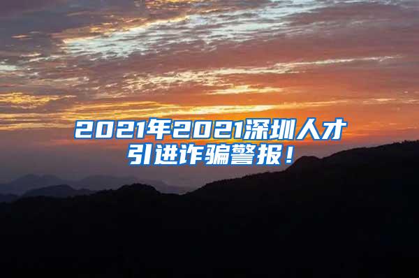 2021年2021深圳人才引进诈骗警报！