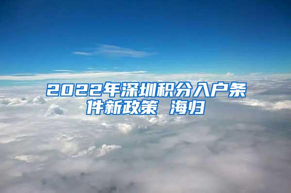 2022年深圳积分入户条件新政策 海归