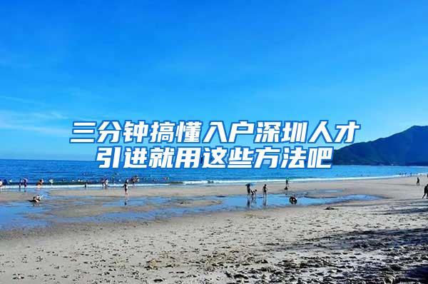 三分钟搞懂入户深圳人才引进就用这些方法吧