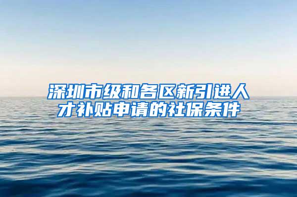 深圳市级和各区新引进人才补贴申请的社保条件