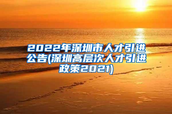 2022年深圳市人才引进公告(深圳高层次人才引进政策2021)