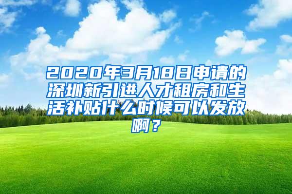 2020年3月18日申请的深圳新引进人才租房和生活补贴什么时候可以发放啊？