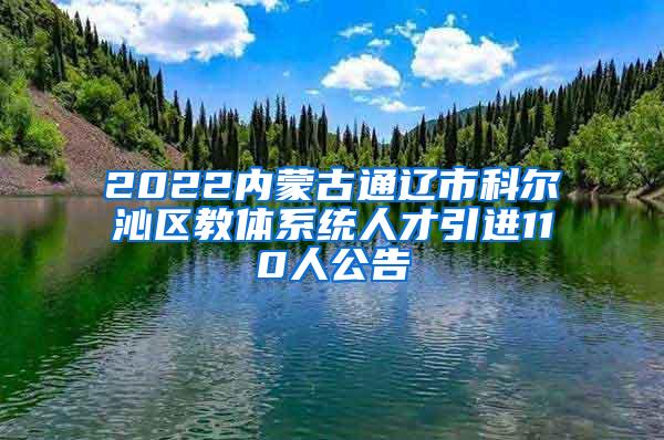 2022内蒙古通辽市科尔沁区教体系统人才引进110人公告