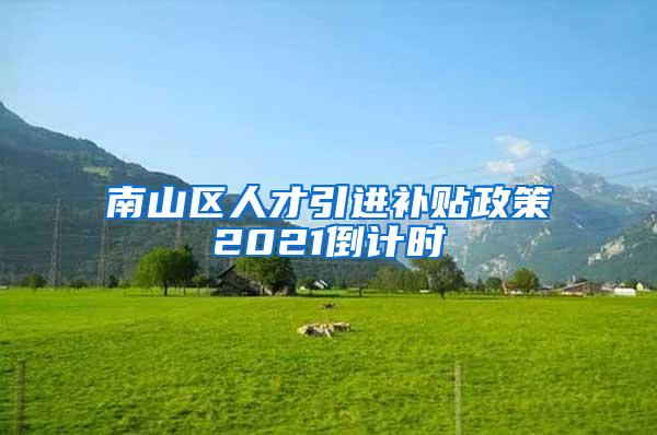 南山区人才引进补贴政策2021倒计时