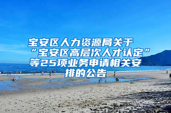宝安区人力资源局关于“宝安区高层次人才认定”等25项业务申请相关安排的公告