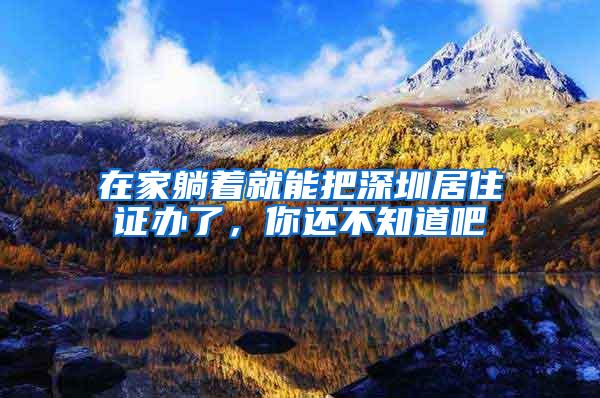 在家躺着就能把深圳居住证办了，你还不知道吧
