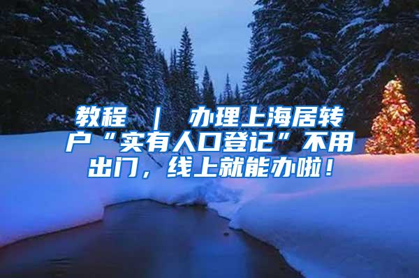 教程 ｜ 办理上海居转户“实有人口登记”不用出门，线上就能办啦！