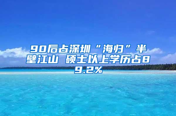 90后占深圳“海归”半壁江山 硕士以上学历占89.2%