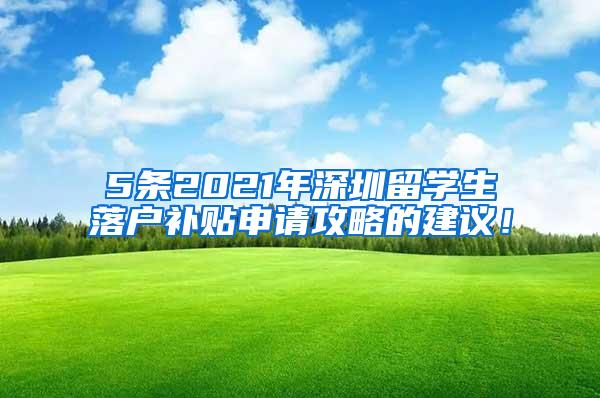 5条2021年深圳留学生落户补贴申请攻略的建议！