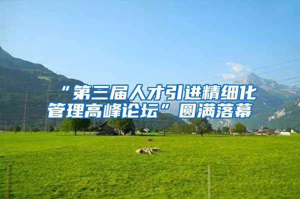 “第三届人才引进精细化管理高峰论坛”圆满落幕
