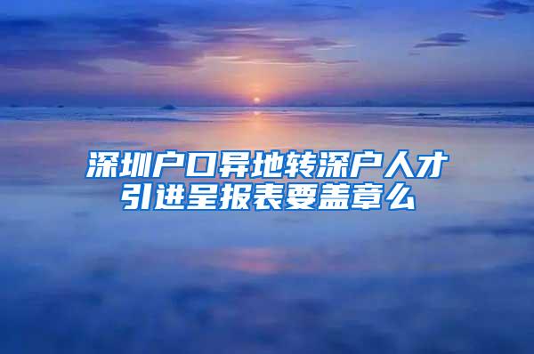 深圳户口异地转深户人才引进呈报表要盖章么