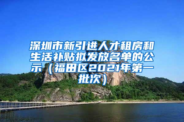 深圳市新引进人才租房和生活补贴拟发放名单的公示（福田区2021年第一批次）