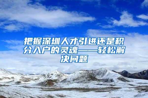 把握深圳人才引进还是积分入户的灵魂——轻松解决问题