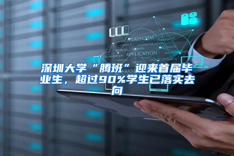深圳大学“腾班”迎来首届毕业生，超过90%学生已落实去向