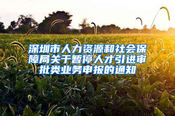 深圳市人力资源和社会保障局关于暂停人才引进审批类业务申报的通知