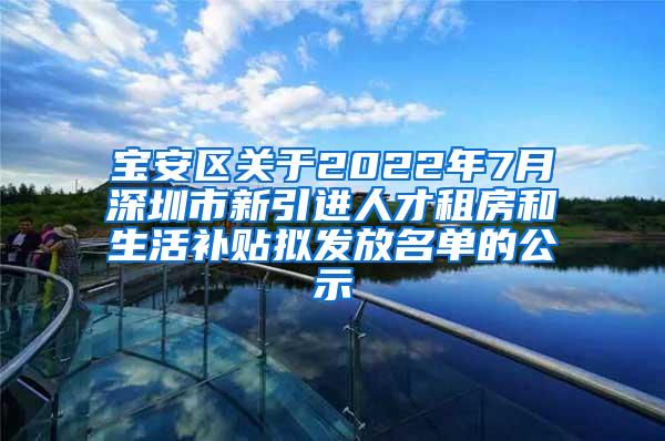 宝安区关于2022年7月深圳市新引进人才租房和生活补贴拟发放名单的公示