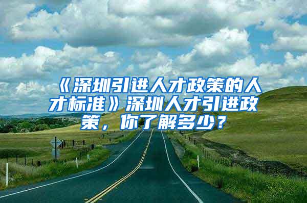 《深圳引进人才政策的人才标准》深圳人才引进政策，你了解多少？