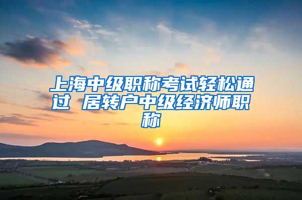 上海中级职称考试轻松通过 居转户中级经济师职称