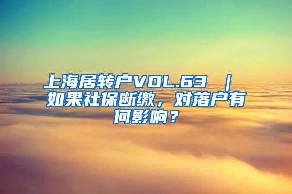 上海居转户VOL.63 ｜ 如果社保断缴，对落户有何影响？