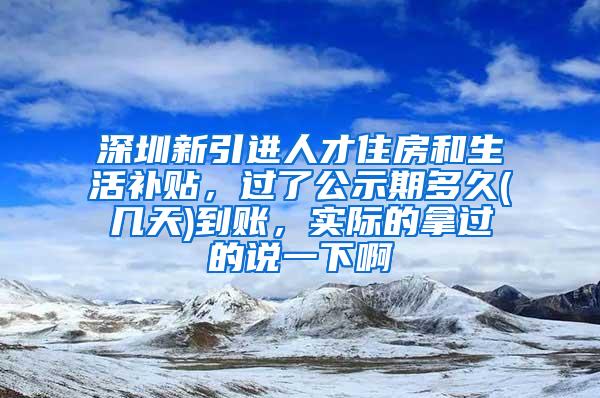 深圳新引进人才住房和生活补贴，过了公示期多久(几天)到账，实际的拿过的说一下啊