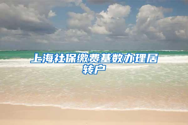 上海社保缴费基数办理居转户