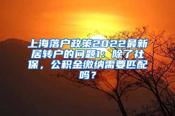 上海落户政策2022最新居转户的问题1：除了社保，公积金缴纳需要匹配吗？