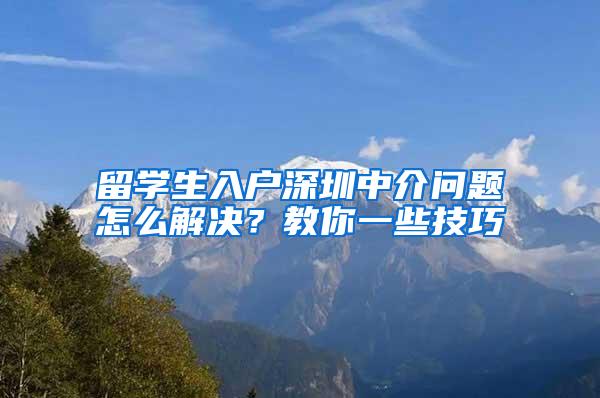留学生入户深圳中介问题怎么解决？教你一些技巧