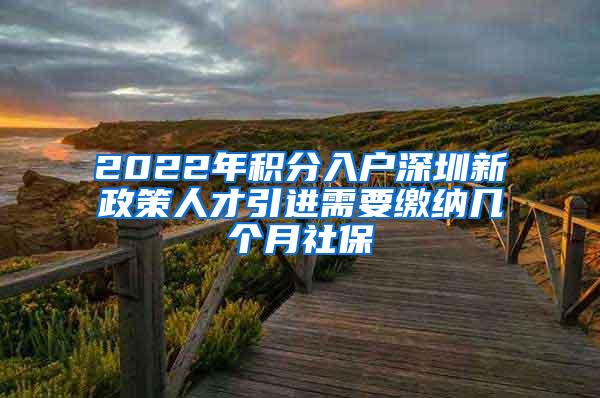 2022年积分入户深圳新政策人才引进需要缴纳几个月社保