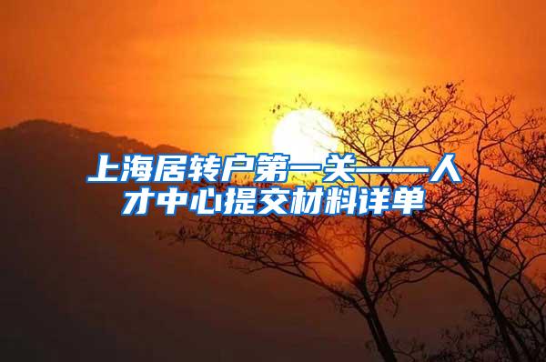 上海居转户第一关——人才中心提交材料详单