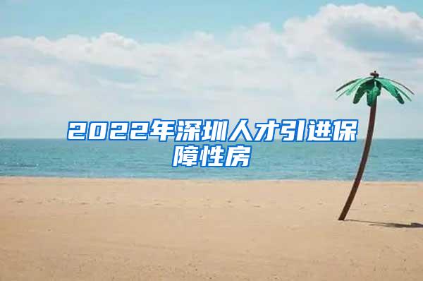 2022年深圳人才引进保障性房