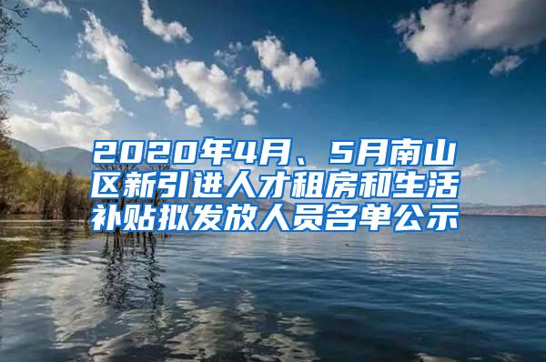 2020年4月、5月南山区新引进人才租房和生活补贴拟发放人员名单公示