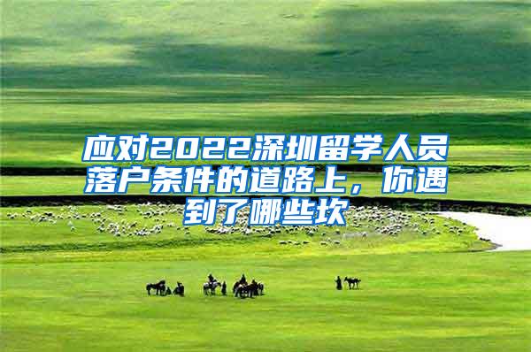 应对2022深圳留学人员落户条件的道路上，你遇到了哪些坎