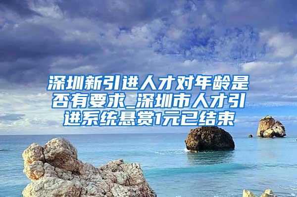 深圳新引进人才对年龄是否有要求_深圳市人才引进系统悬赏1元已结束