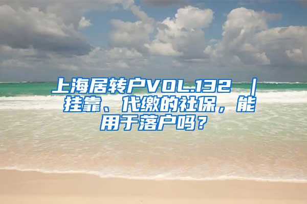 上海居转户VOL.132 ｜ 挂靠、代缴的社保，能用于落户吗？