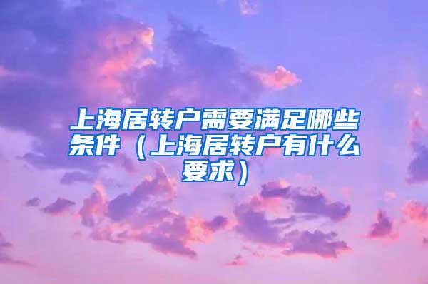 上海居转户需要满足哪些条件（上海居转户有什么要求）
