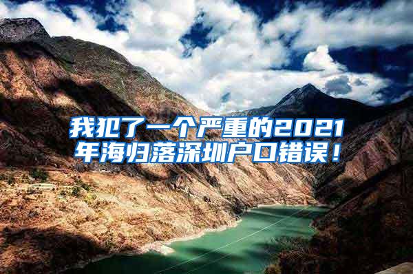 我犯了一个严重的2021年海归落深圳户口错误！