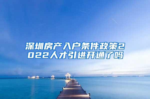 深圳房产入户条件政策2022人才引进开通了吗