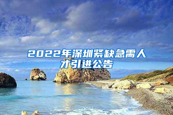 2022年深圳紧缺急需人才引进公告