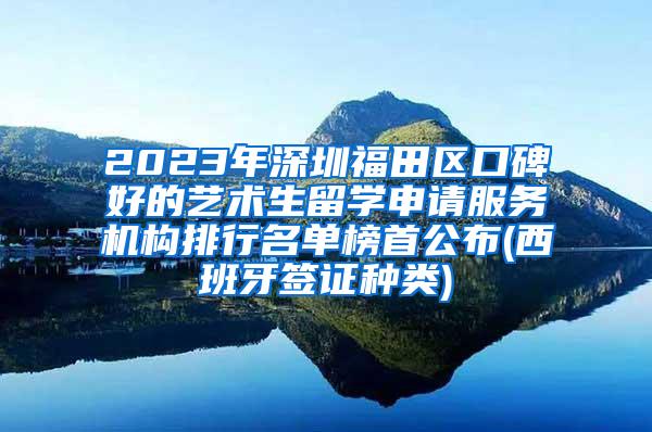 2023年深圳福田区口碑好的艺术生留学申请服务机构排行名单榜首公布(西班牙签证种类)