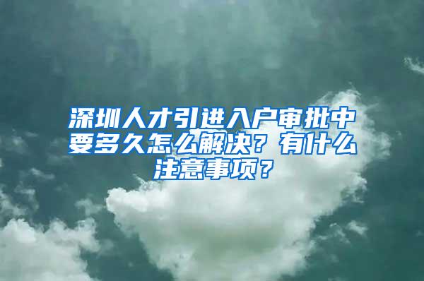 深圳人才引进入户审批中要多久怎么解决？有什么注意事项？