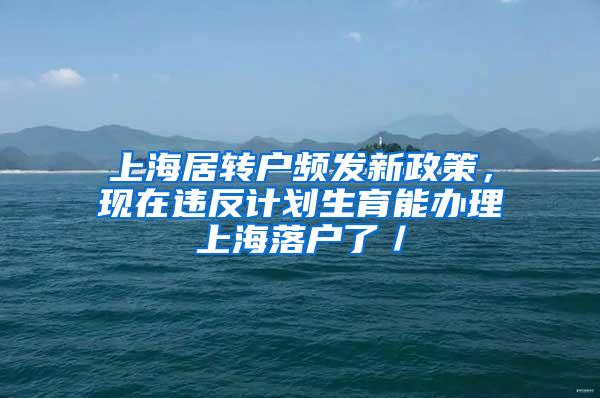 上海居转户频发新政策，现在违反计划生育能办理上海落户了／