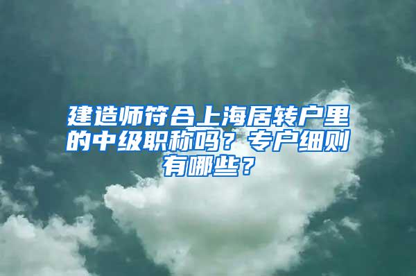 建造师符合上海居转户里的中级职称吗？专户细则有哪些？