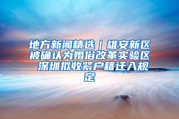 地方新闻精选｜雄安新区被确认为婚俗改革实验区 深圳拟收紧户籍迁入规定