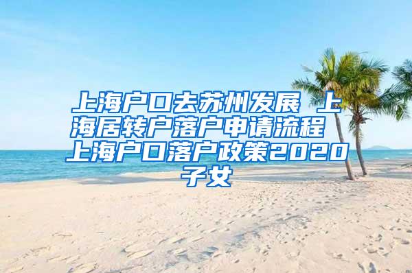 上海户口去苏州发展 上海居转户落户申请流程 上海户口落户政策2020子女