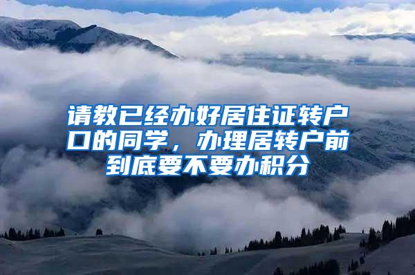请教已经办好居住证转户口的同学，办理居转户前到底要不要办积分
