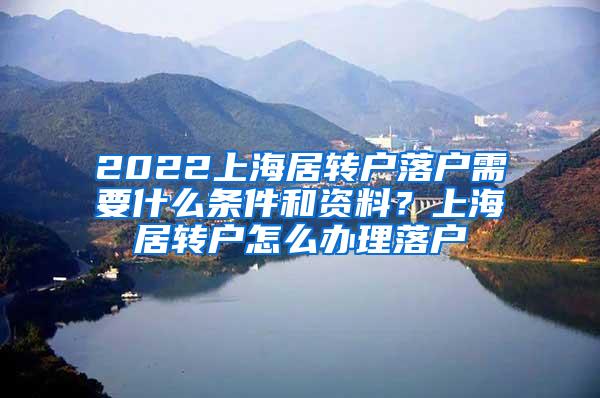 2022上海居转户落户需要什么条件和资料？上海居转户怎么办理落户